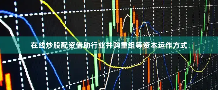 在线炒股配资借助行业并购重组等资本运作方式