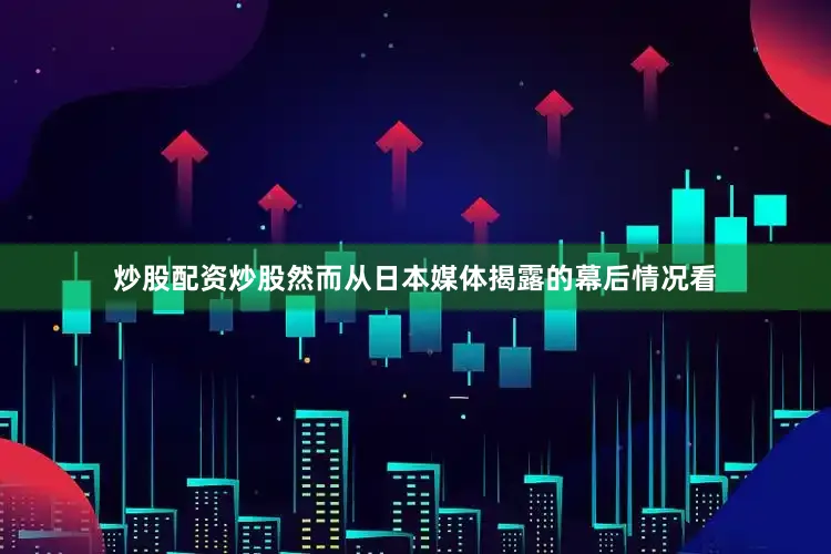 炒股配资炒股然而从日本媒体揭露的幕后情况看