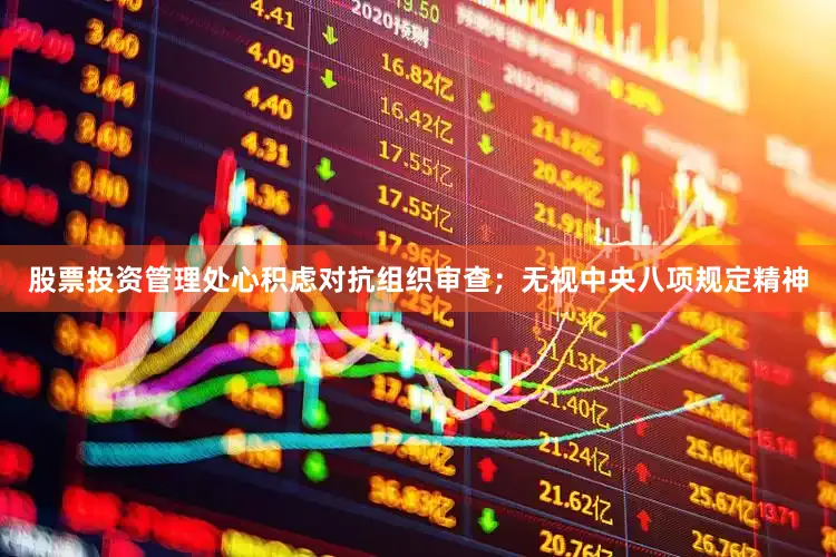股票投资管理处心积虑对抗组织审查；无视中央八项规定精神