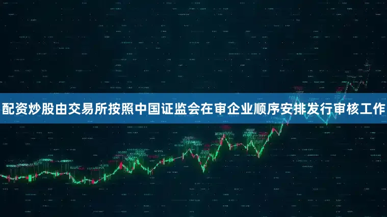配资炒股由交易所按照中国证监会在审企业顺序安排发行审核工作