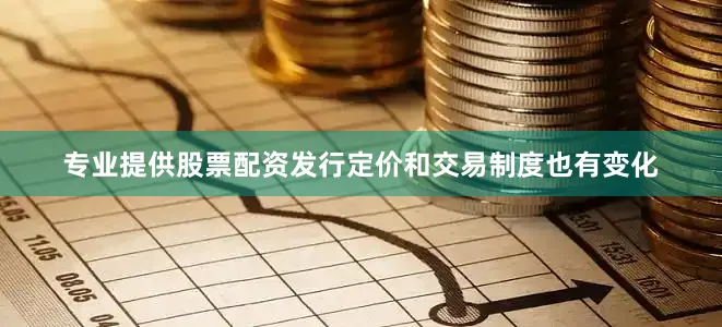 专业提供股票配资发行定价和交易制度也有变化