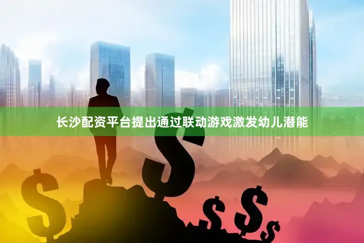 长沙配资平台提出通过联动游戏激发幼儿潜能