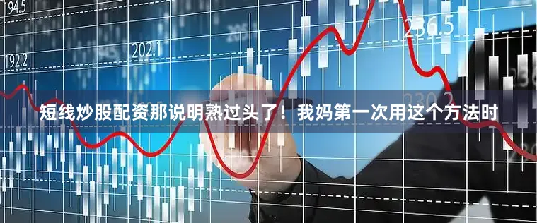 短线炒股配资那说明熟过头了！我妈第一次用这个方法时