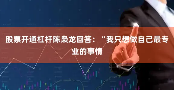 股票开通杠杆陈枭龙回答：“我只想做自己最专业的事情
