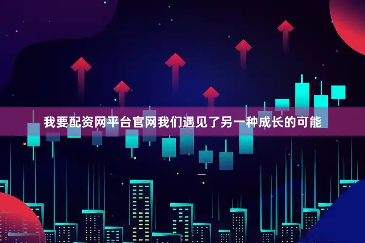 我要配资网平台官网我们遇见了另一种成长的可能