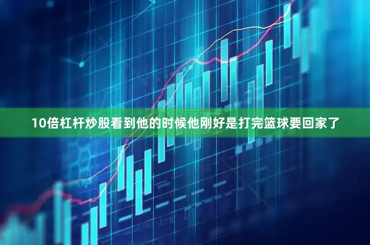 10倍杠杆炒股看到他的时候他刚好是打完篮球要回家了