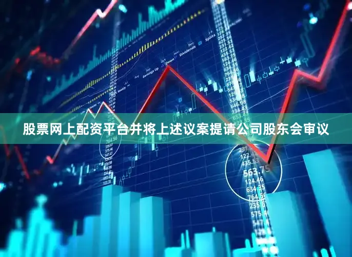 股票网上配资平台并将上述议案提请公司股东会审议