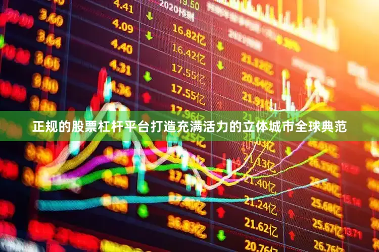 正规的股票杠杆平台打造充满活力的立体城市全球典范
