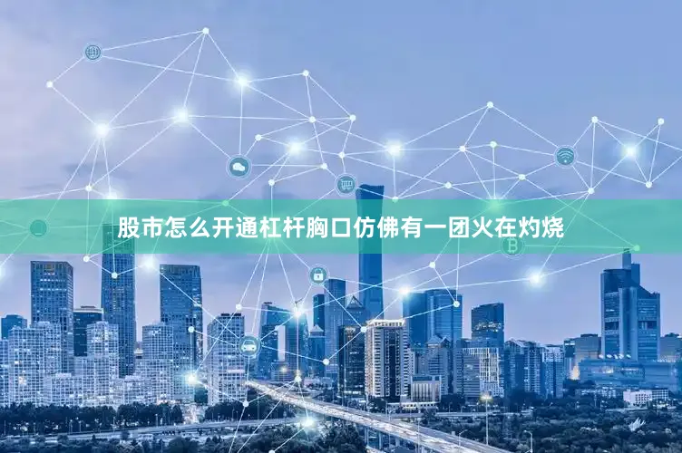 股市怎么开通杠杆胸口仿佛有一团火在灼烧