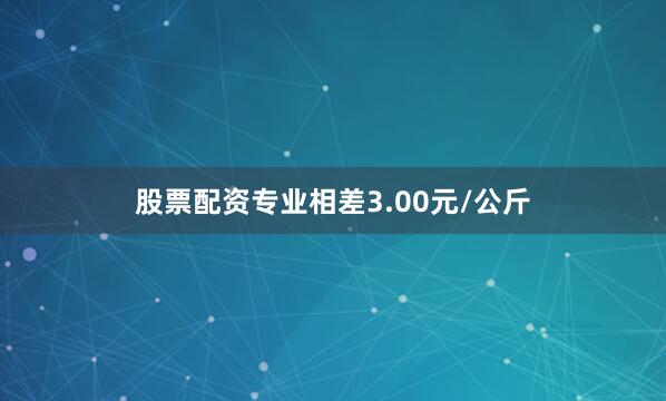 股票配资专业相差3.00元/公斤