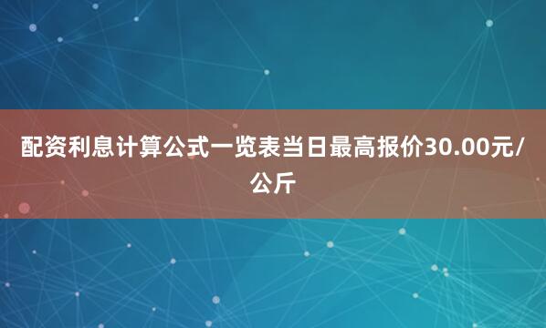 配资利息计算公式一览表当日最高报价30.00元/公斤