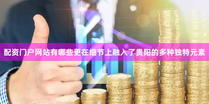 配资门户网站有哪些更在细节上融入了贵阳的多种独特元素