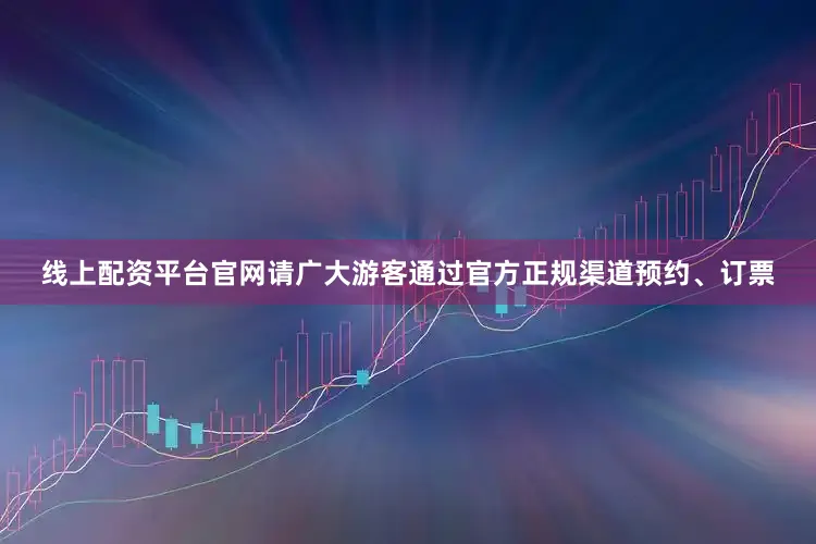 线上配资平台官网请广大游客通过官方正规渠道预约、订票