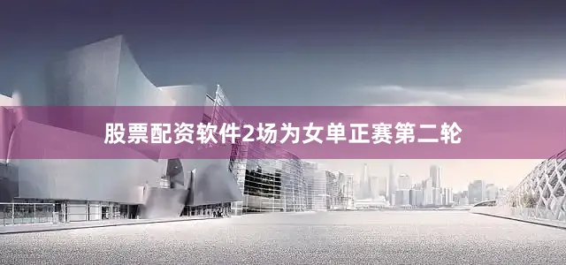 股票配资软件2场为女单正赛第二轮