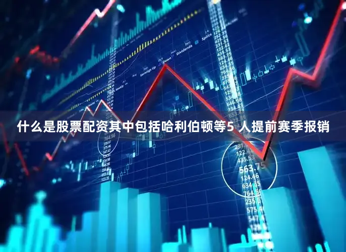 什么是股票配资其中包括哈利伯顿等5 人提前赛季报销