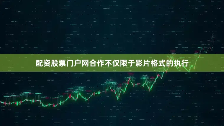 配资股票门户网合作不仅限于影片格式的执行