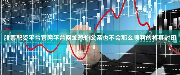 股票配资平台官网平台网址恐怕父亲也不会那么顺利的将其封印
