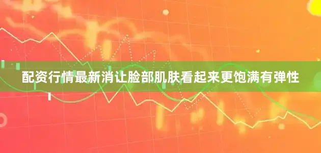 配资行情最新消让脸部肌肤看起来更饱满有弹性