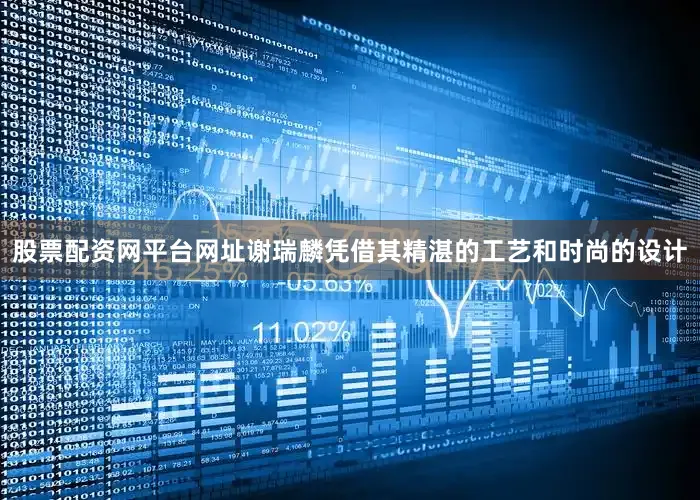 股票配资网平台网址谢瑞麟凭借其精湛的工艺和时尚的设计