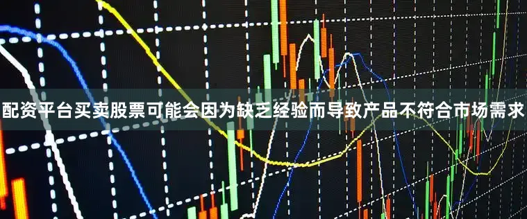 配资平台买卖股票可能会因为缺乏经验而导致产品不符合市场需求