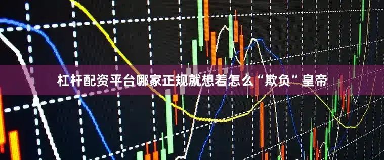 杠杆配资平台哪家正规就想着怎么“欺负”皇帝