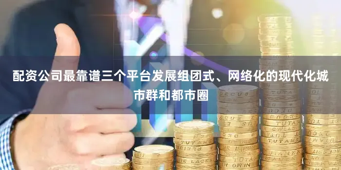 配资公司最靠谱三个平台发展组团式、网络化的现代化城市群和都市圈