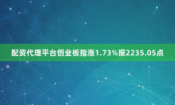 配资代理平台创业板指涨1.73%报2235.05点