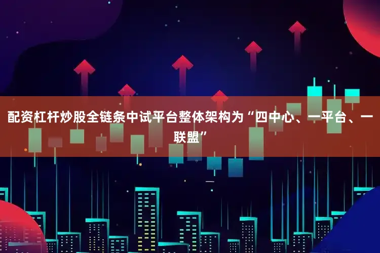 配资杠杆炒股全链条中试平台整体架构为“四中心、一平台、一联盟”