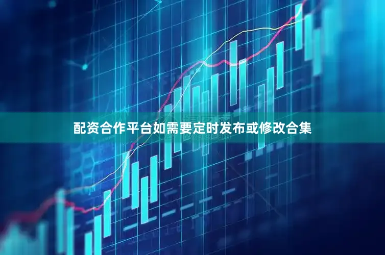 配资合作平台如需要定时发布或修改合集