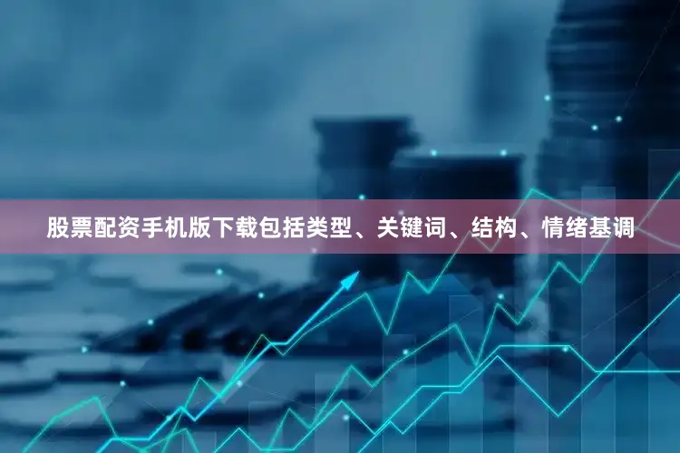 股票配资手机版下载包括类型、关键词、结构、情绪基调