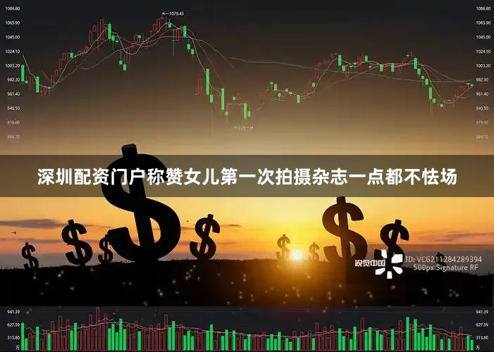 深圳配资门户称赞女儿第一次拍摄杂志一点都不怯场