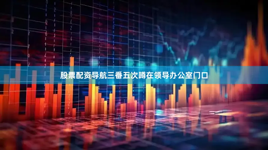 股票配资导航三番五次蹲在领导办公室门口