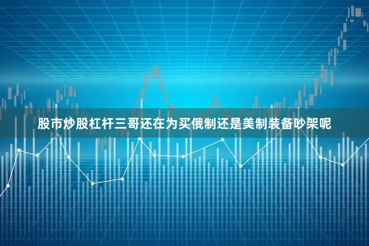 股市炒股杠杆三哥还在为买俄制还是美制装备吵架呢