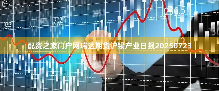 配资之家门户网瑞达期货沪锡产业日报20250723