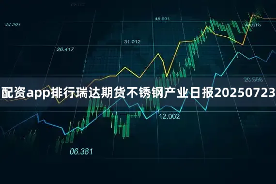 配资app排行瑞达期货不锈钢产业日报20250723
