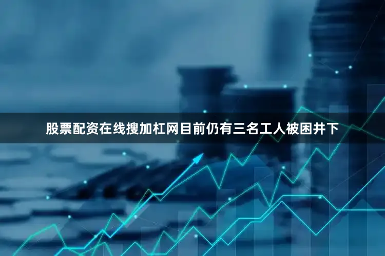 股票配资在线搜加杠网目前仍有三名工人被困井下