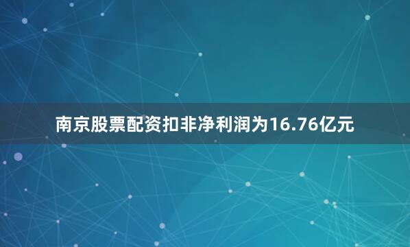南京股票配资扣非净利润为16.76亿元