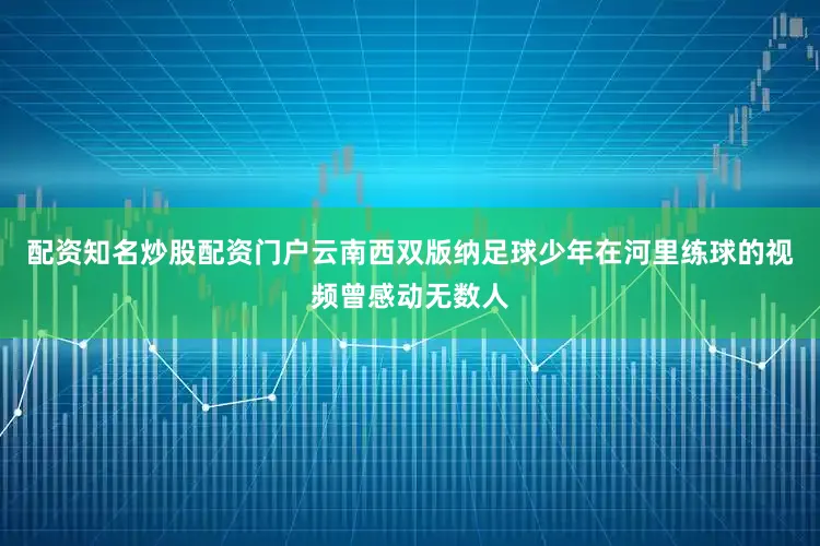 配资知名炒股配资门户云南西双版纳足球少年在河里练球的视频曾感动无数人
