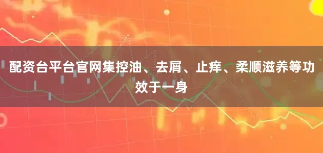配资台平台官网集控油、去屑、止痒、柔顺滋养等功效于一身