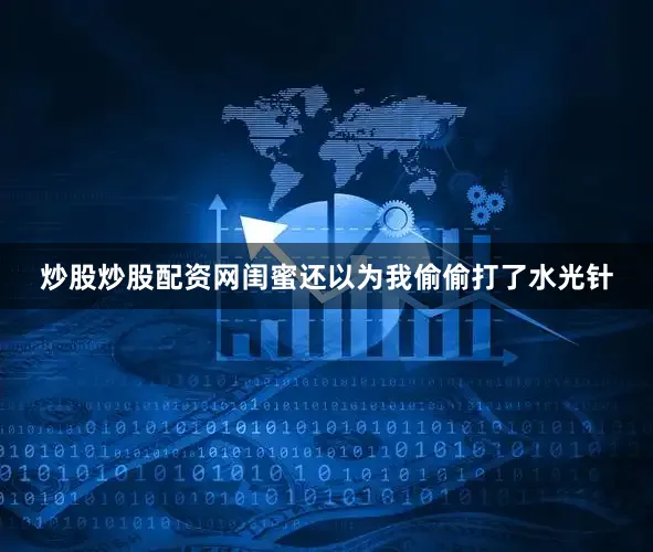 炒股炒股配资网闺蜜还以为我偷偷打了水光针