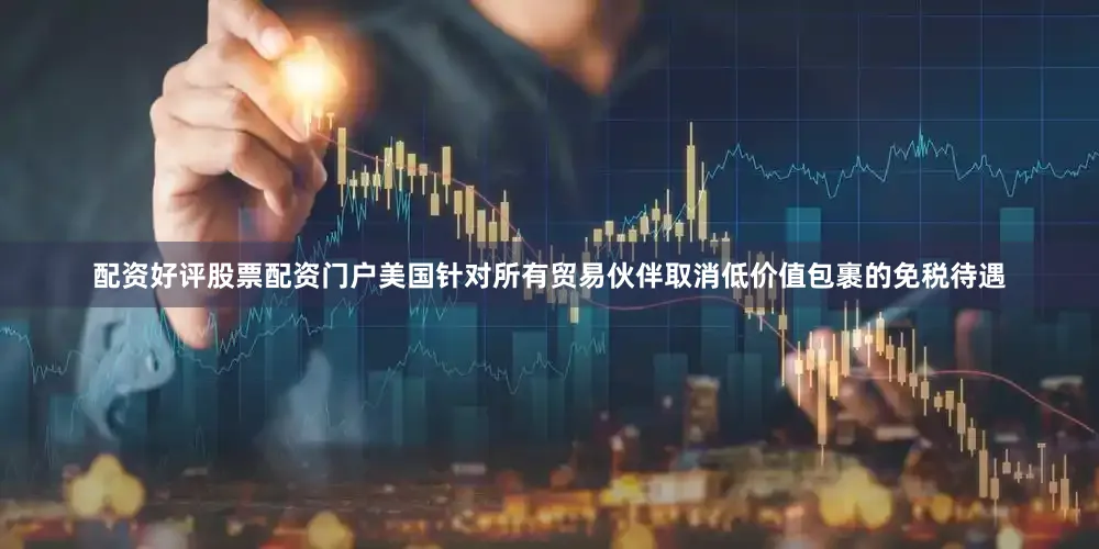 配资好评股票配资门户美国针对所有贸易伙伴取消低价值包裹的免税待遇