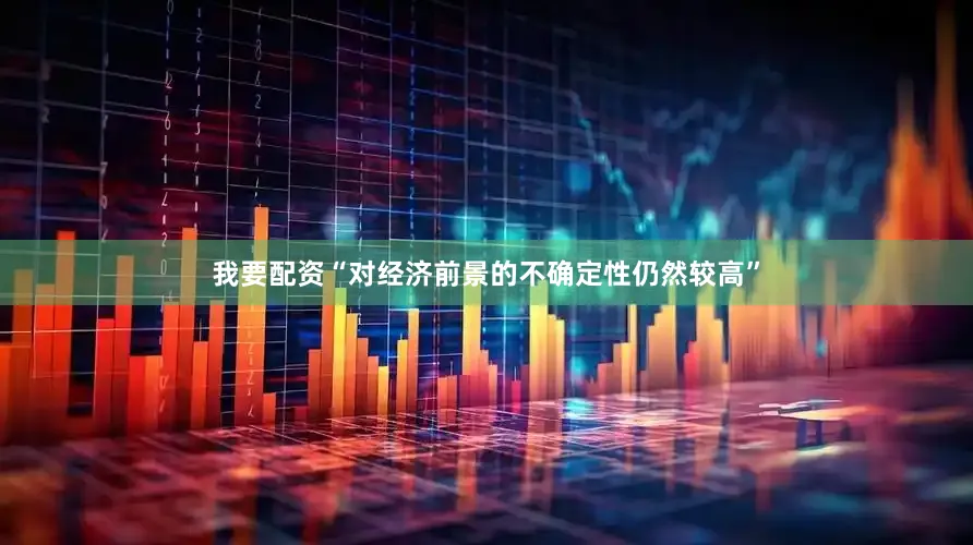 我要配资“对经济前景的不确定性仍然较高”