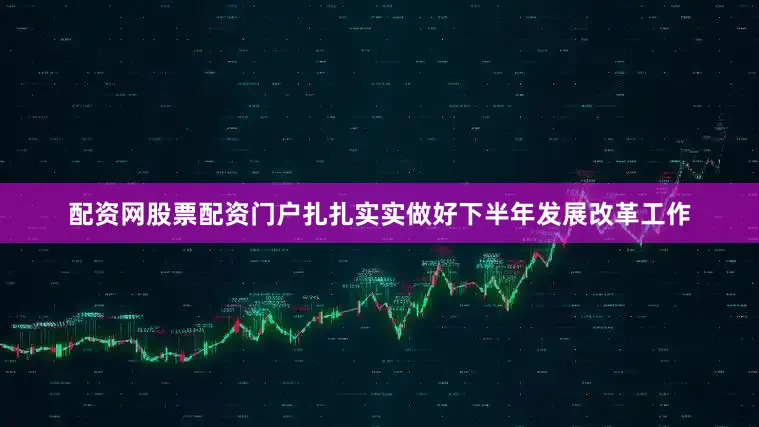 配资网股票配资门户扎扎实实做好下半年发展改革工作