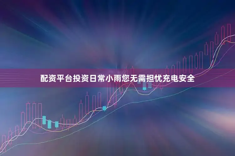 配资平台投资日常小雨您无需担忧充电安全