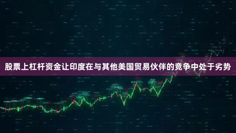 股票上杠杆资金让印度在与其他美国贸易伙伴的竞争中处于劣势