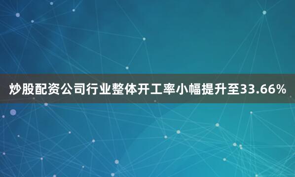 炒股配资公司行业整体开工率小幅提升至33.66%