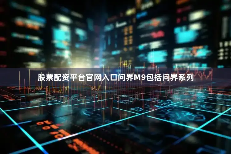 股票配资平台官网入口问界M9包括问界系列