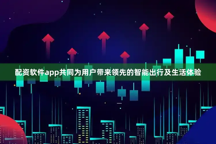 配资软件app共同为用户带来领先的智能出行及生活体验