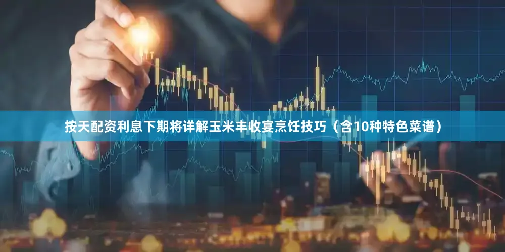 按天配资利息下期将详解玉米丰收宴烹饪技巧（含10种特色菜谱）