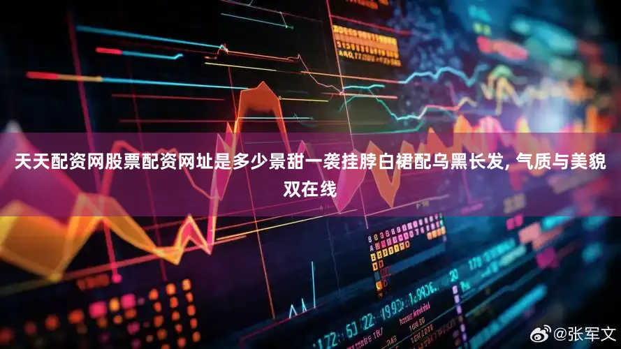 天天配资网股票配资网址是多少景甜一袭挂脖白裙配乌黑长发, 气质与美貌双在线